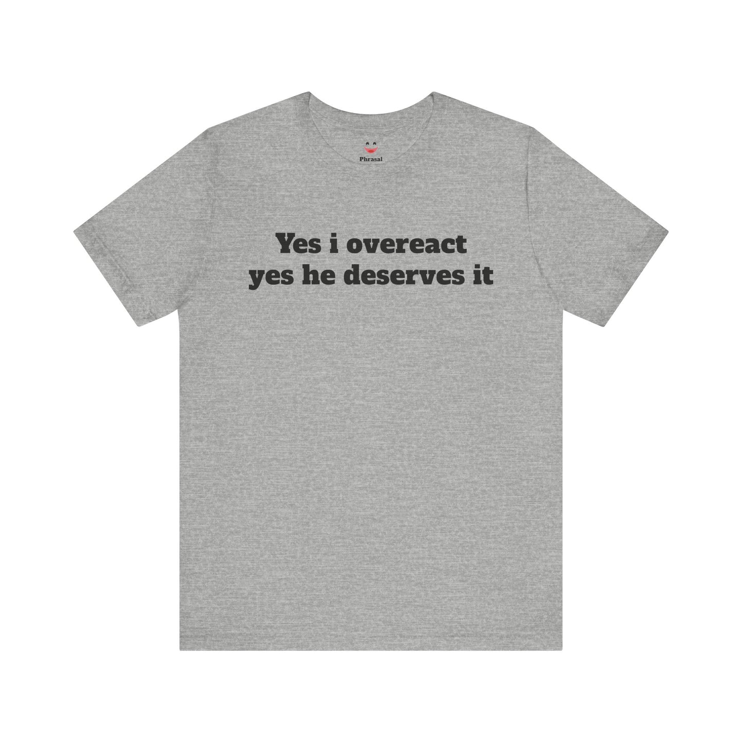 Sassy Love Shirts - "Yes I Overreact Yes He Deserves It"