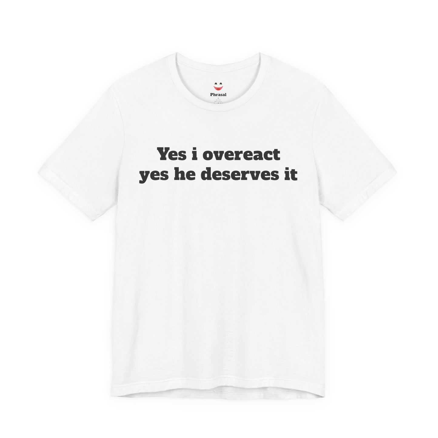 Sassy Love Shirts - "Yes I Overreact Yes He Deserves It"