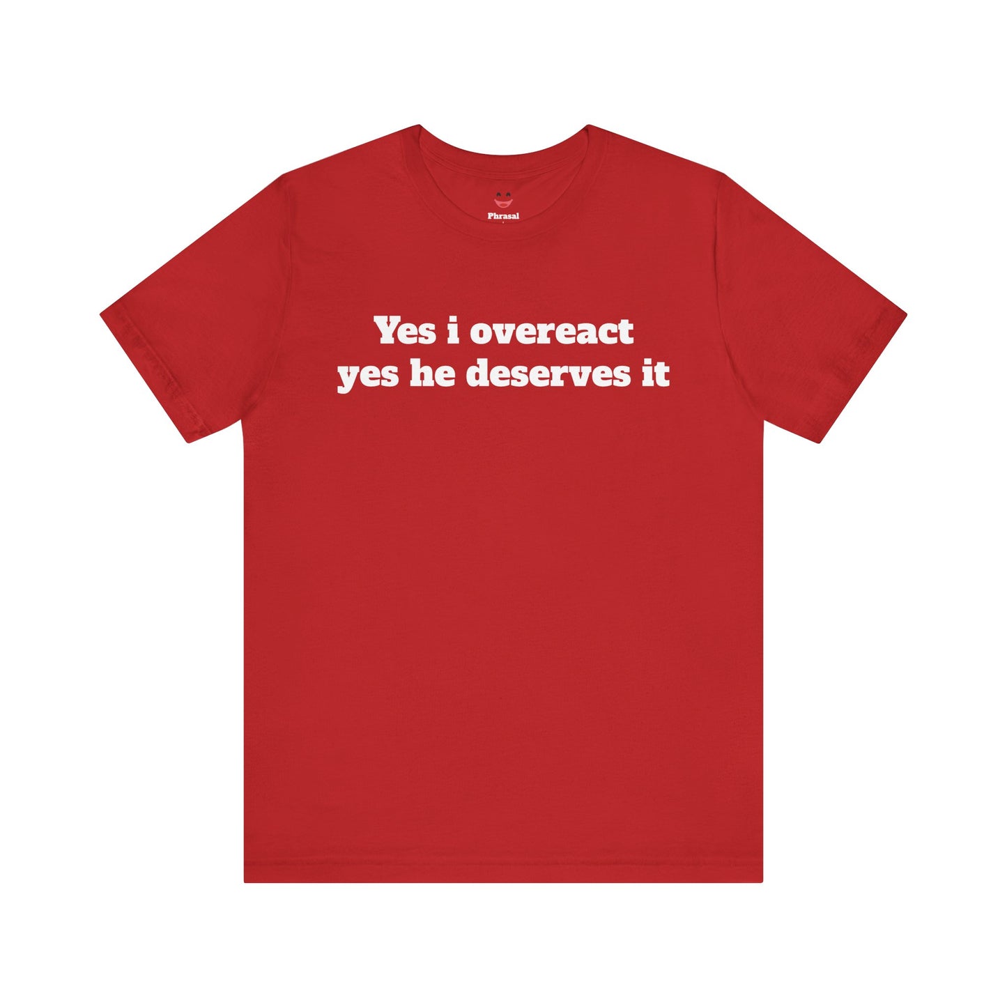 Sassy Love Shirts - "Yes I Overreact Yes He Deserves It"