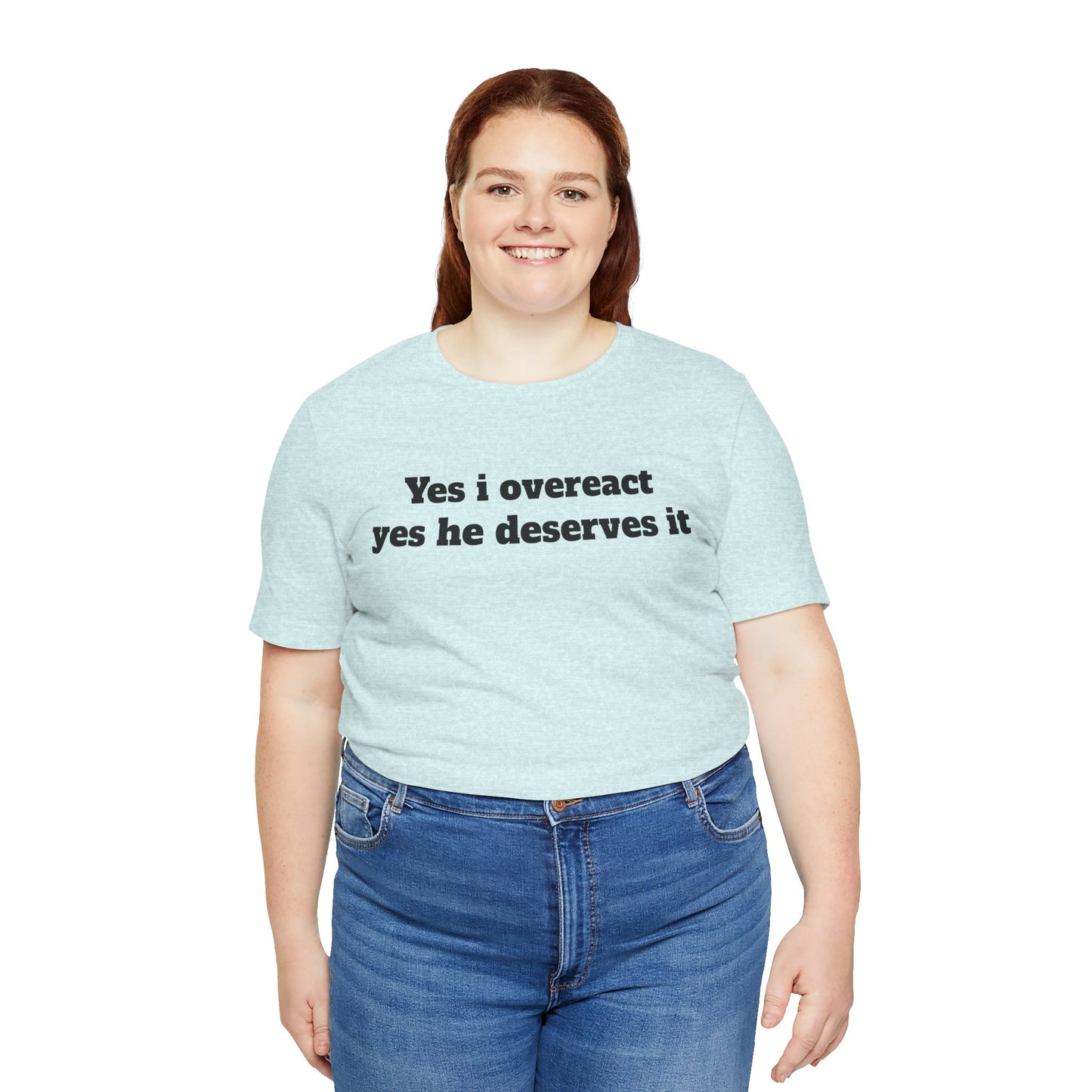 Sassy Love Shirts - "Yes I Overreact Yes He Deserves It"