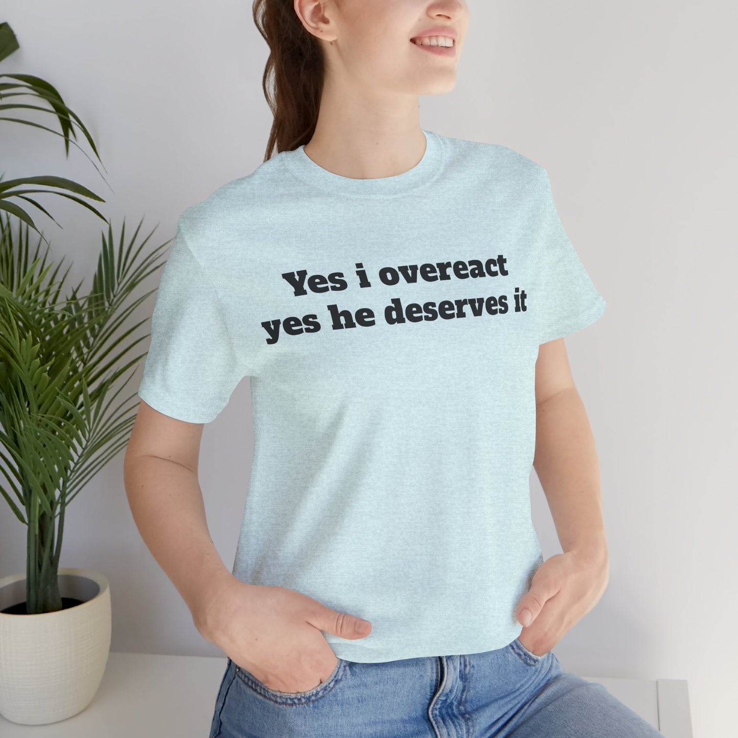 Sassy Love Shirts - "Yes I Overreact Yes He Deserves It"