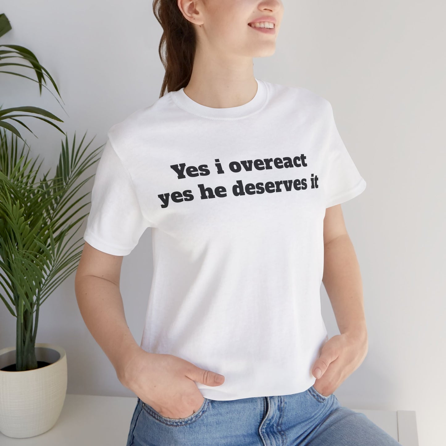 Sassy Love Shirts - "Yes I Overreact Yes He Deserves It"