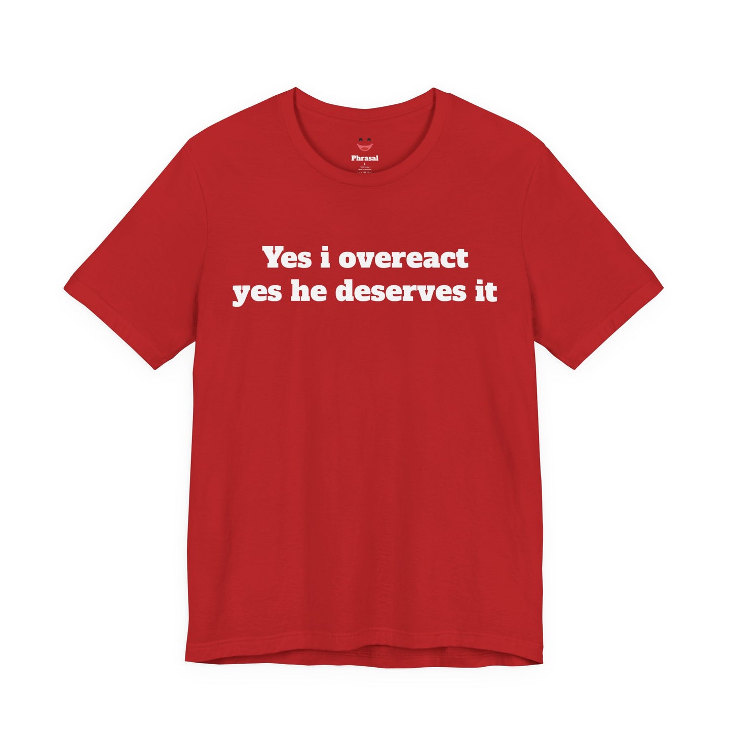 Sassy Love Shirts - "Yes I Overreact Yes He Deserves It"