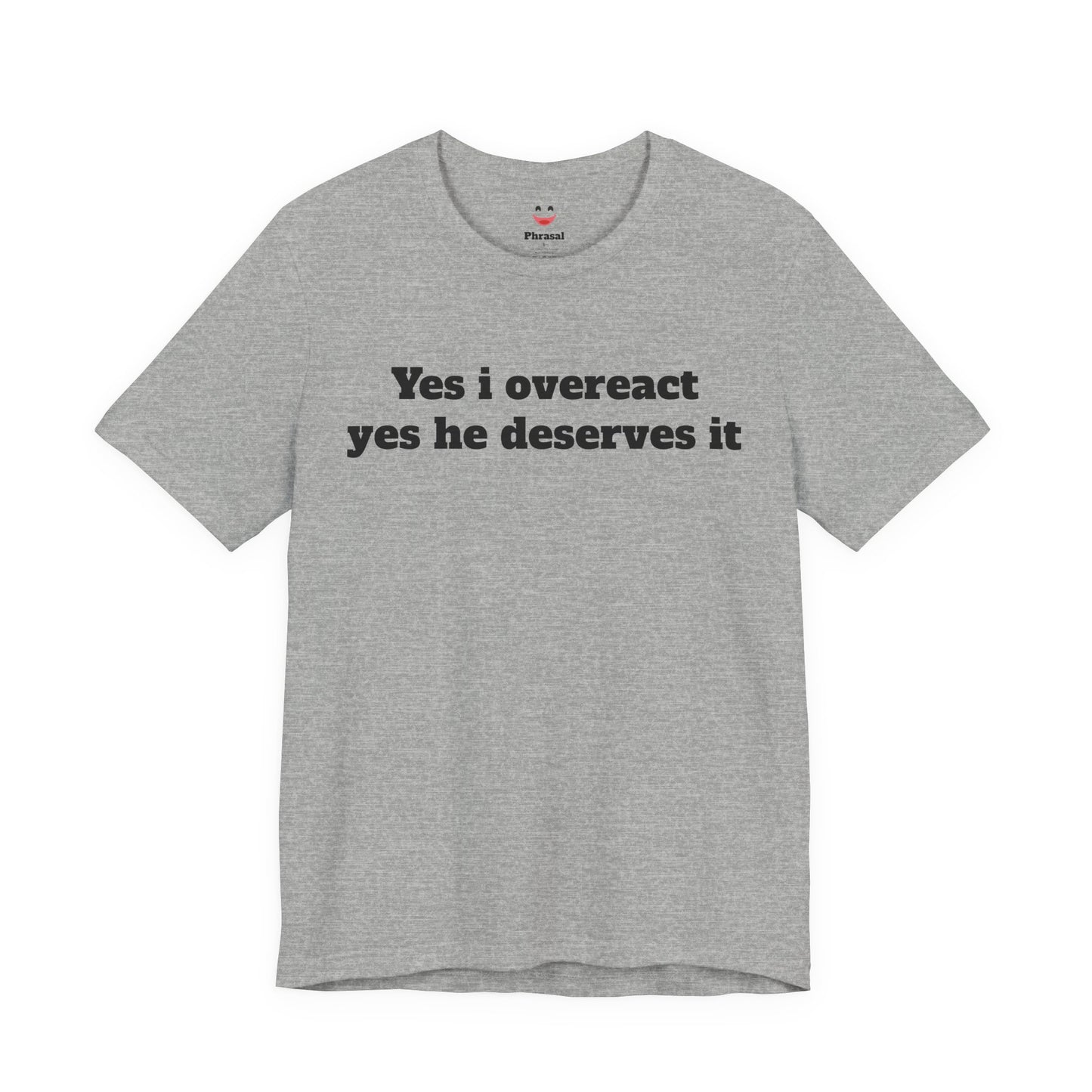 Sassy Love Shirts - "Yes I Overreact Yes He Deserves It"