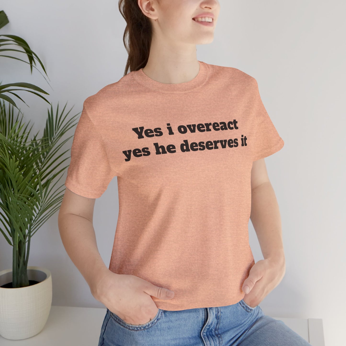 Sassy Love Shirts - "Yes I Overreact Yes He Deserves It"