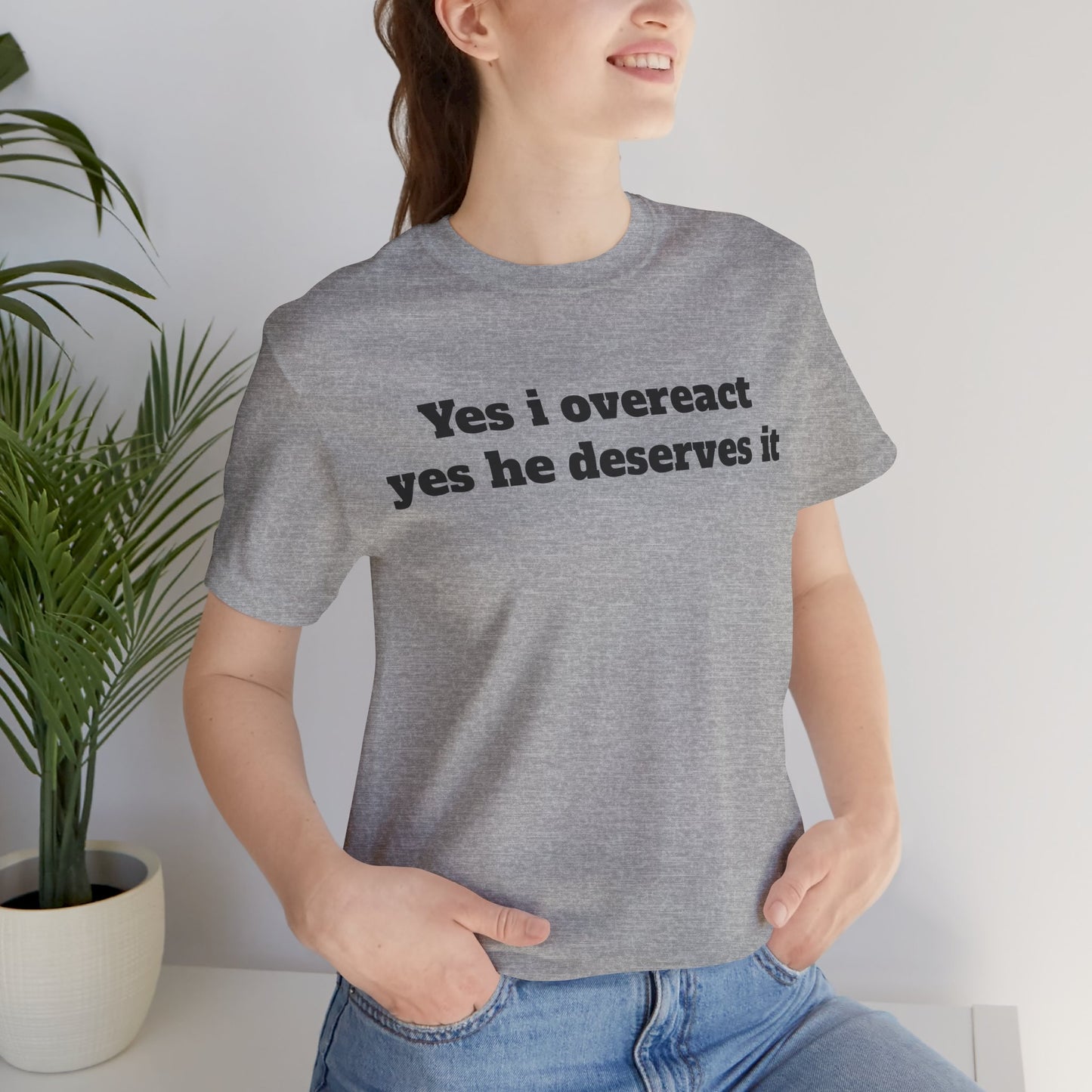 Sassy Love Shirts - "Yes I Overreact Yes He Deserves It"