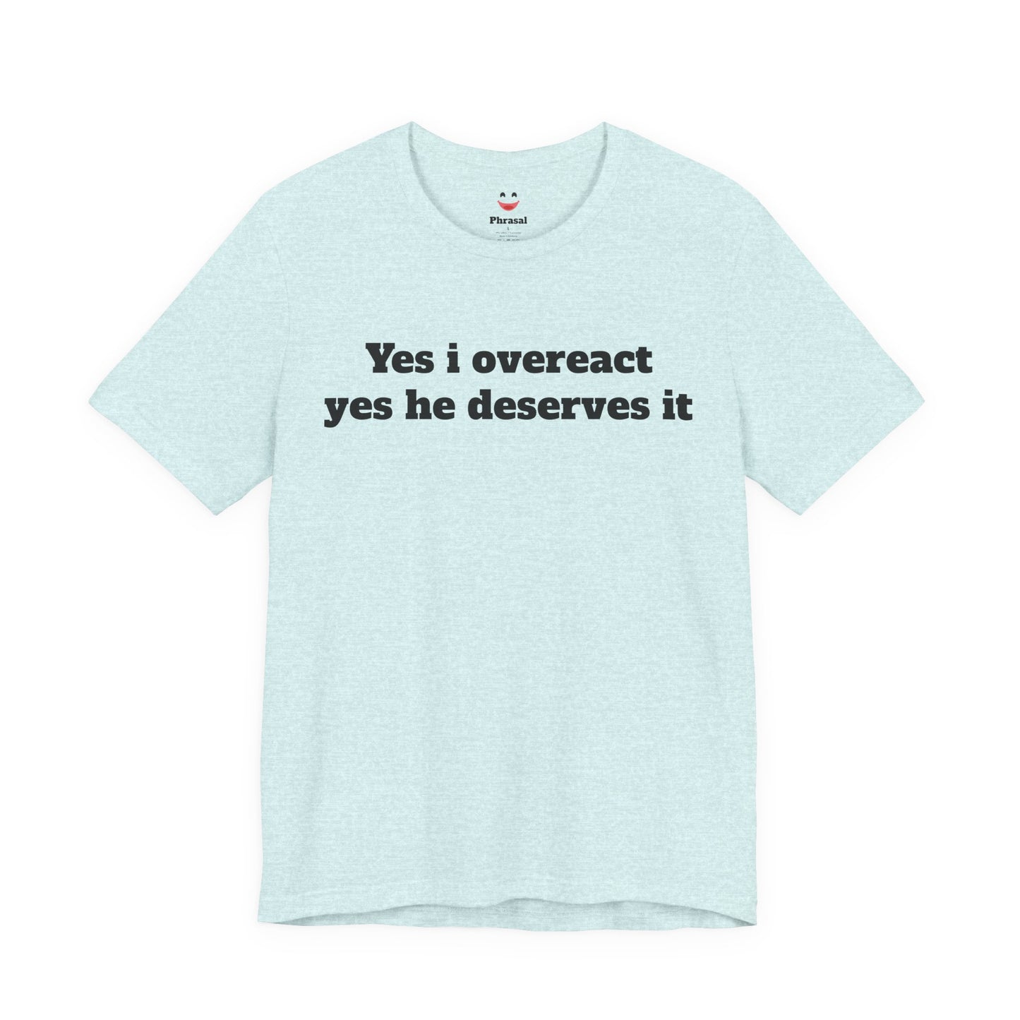 Sassy Love Shirts - "Yes I Overreact Yes He Deserves It"